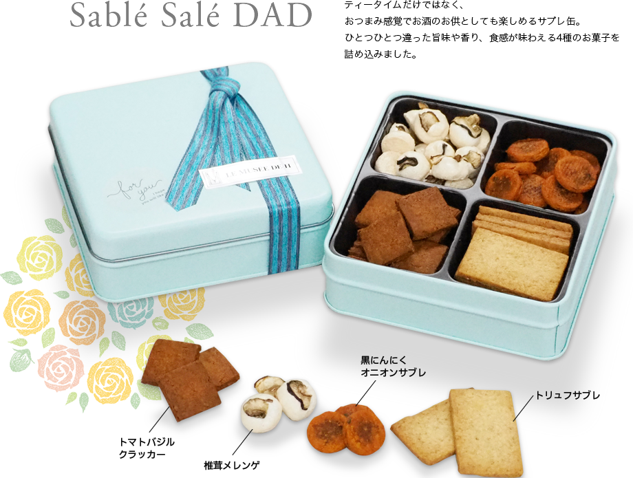 sable sale dad ティータイムだけではなく、おつまみ感覚でお酒のお供としても楽しめるサブレ缶。ひとつひとつ違った旨味や香り、食感が味わえる4種のお菓子を詰め込みました。
