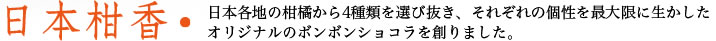 日本柑香・日本各地の柑橘から4種類を選び抜き、それぞれの個性を最大限に生かしたオリジナルのボンボンショコラを創りました。