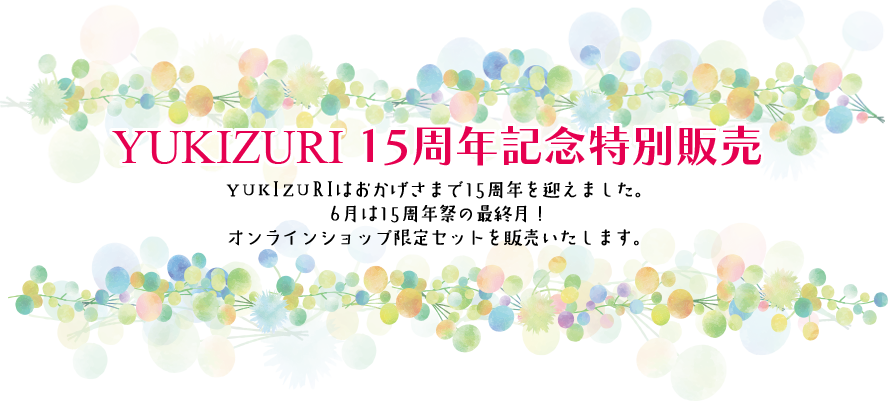 YUKIZURI 15周年記念特別販売 YUKIZURIはおかげさまで15周年を迎えました。6月は15周年祭の最終月！オンラインショップ限定セットを販売いたします。
