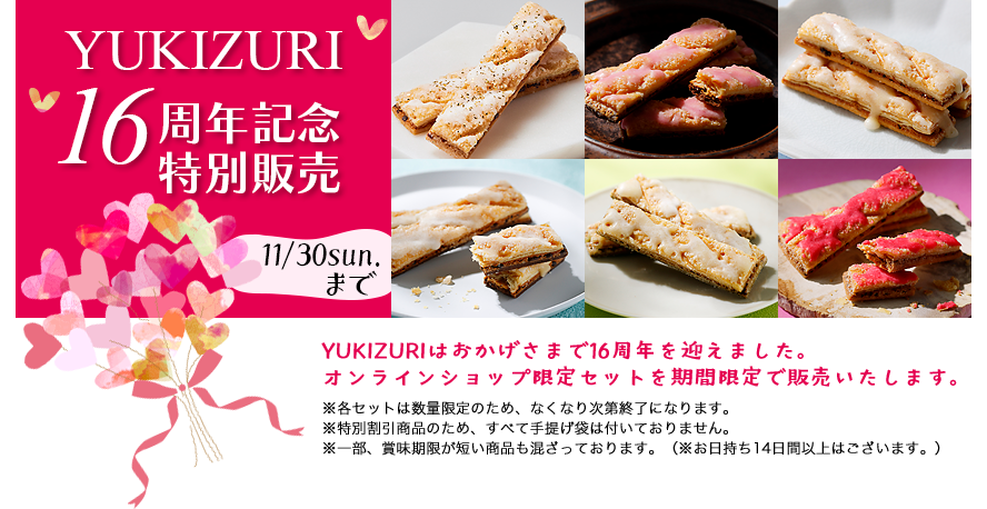 YUKIZURI 16周年記念特別販売 YUKIZURIはおかげさまで16周年を迎えました。オンラインショップ限定セットを期間限定で販売いたします。11/30sun.まで。※各セットは数量限定のため、なくなり次第終了になります。※特別割引商品のため、すべて手提げ袋は付いておりません※一部、賞味期限が短い商品も混ざっております。（※お日持ち14日間以上はございます。）